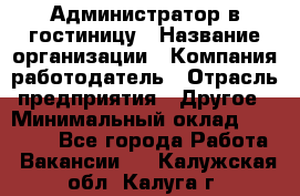 Администратор в гостиницу › Название организации ­ Компания-работодатель › Отрасль предприятия ­ Другое › Минимальный оклад ­ 23 000 - Все города Работа » Вакансии   . Калужская обл.,Калуга г.